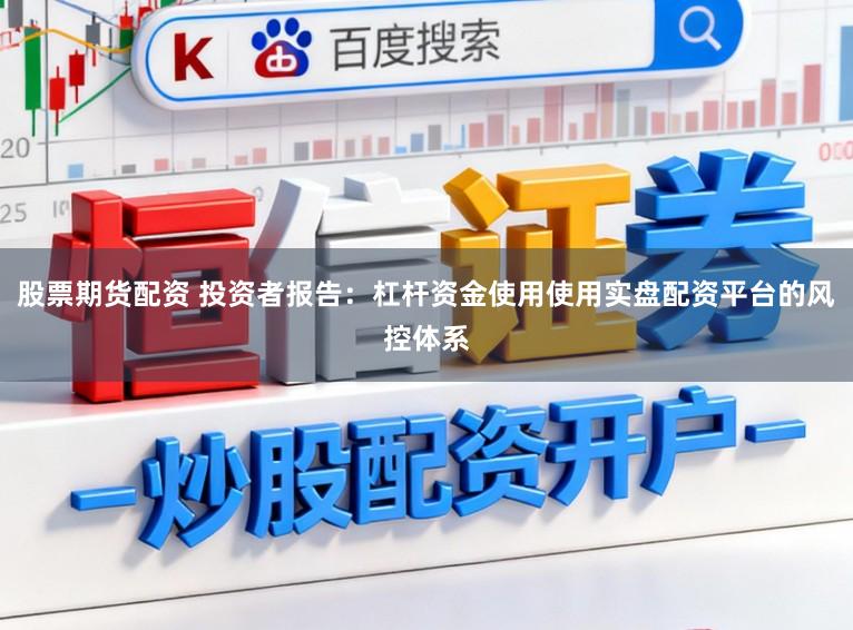 股票期货配资 投资者报告：杠杆资金使用使用实盘配资平台的风控体系