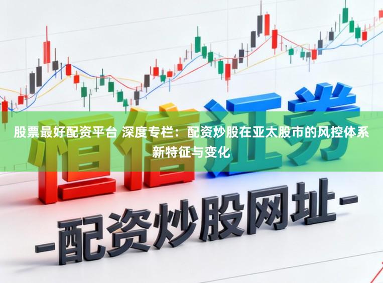 股票最好配资平台 深度专栏：配资炒股在亚太股市的风控体系新特征与变化