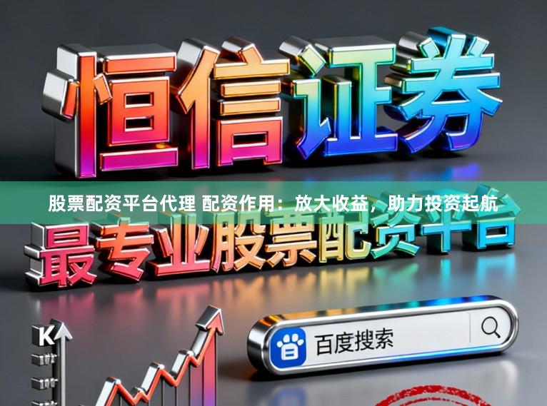 股票配资平台代理 配资作用：放大收益，助力投资起航