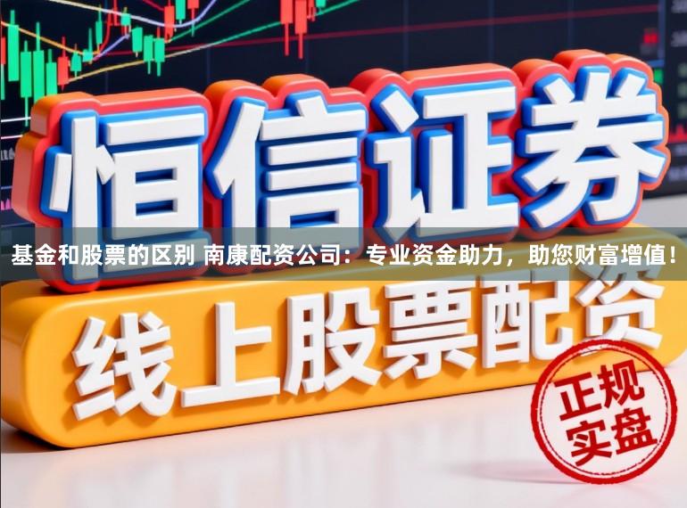 基金和股票的区别 南康配资公司：专业资金助力，助您财富增值！