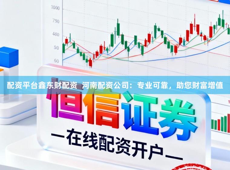 配资平台鑫东财配资  河南配资公司：专业可靠，助您财富增值