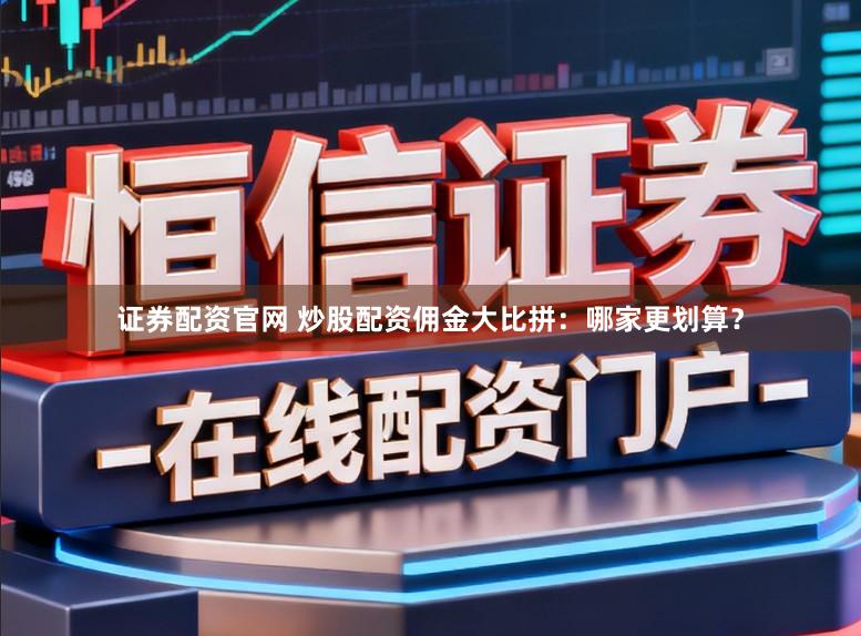 证券配资官网 炒股配资佣金大比拼：哪家更划算？