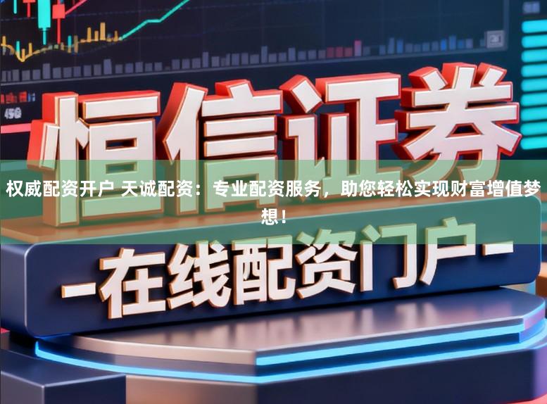 权威配资开户 天诚配资：专业配资服务，助您轻松实现财富增值梦想！