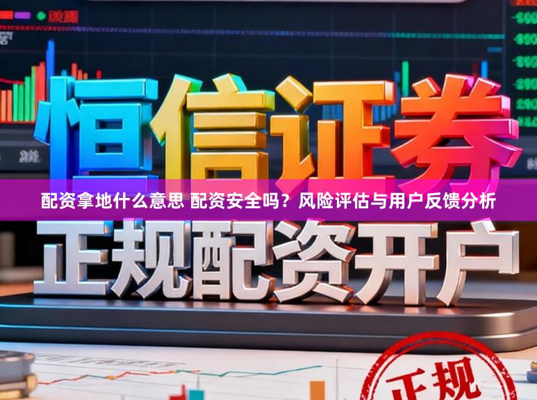 配资拿地什么意思 配资安全吗？风险评估与用户反馈分析