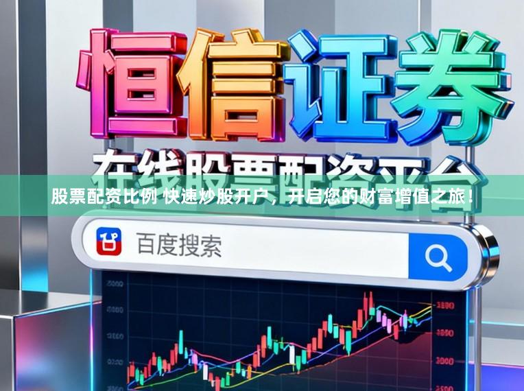 股票配资比例 快速炒股开户，开启您的财富增值之旅！