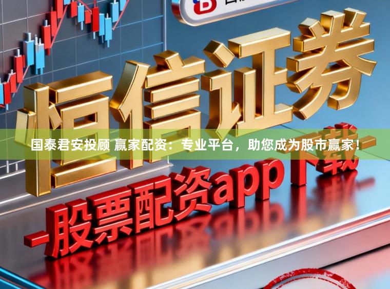 国泰君安投顾 赢家配资：专业平台，助您成为股市赢家！