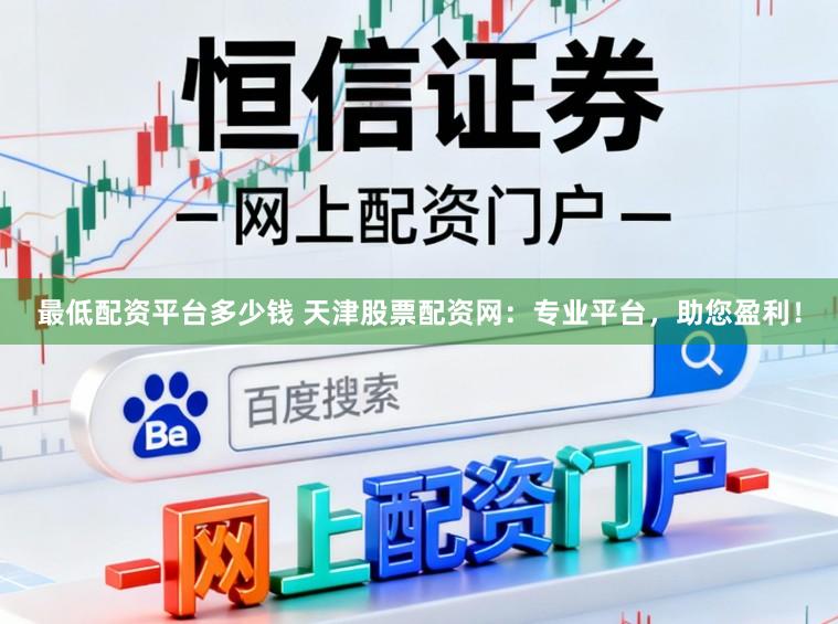 最低配资平台多少钱 天津股票配资网：专业平台，助您盈利！