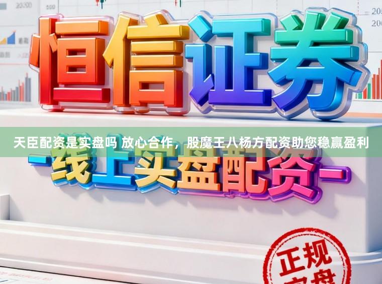 天臣配资是实盘吗 放心合作，股魔王八杨方配资助您稳赢盈利