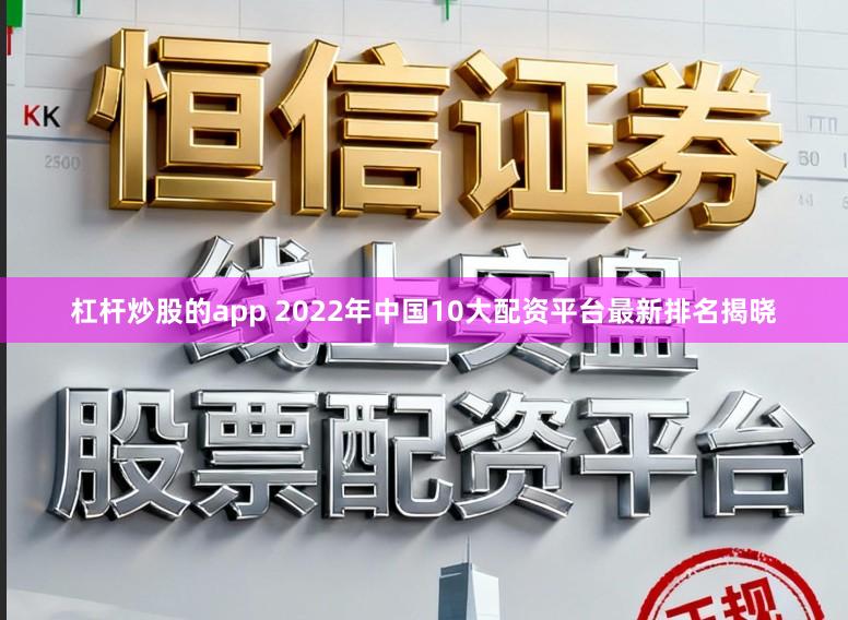 杠杆炒股的app 2022年中国10大配资平台最新排名揭晓