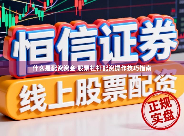 什么是配资资金 股票杠杆配资操作技巧指南