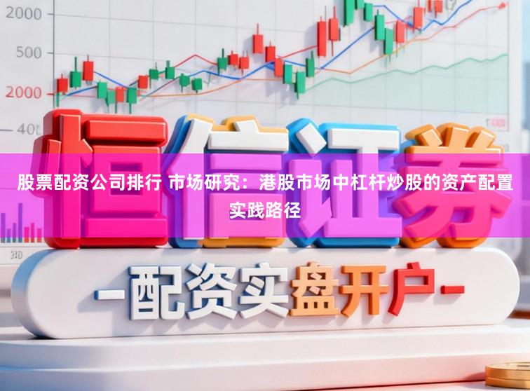 股票配资公司排行 市场研究：港股市场中杠杆炒股的资产配置实践路径