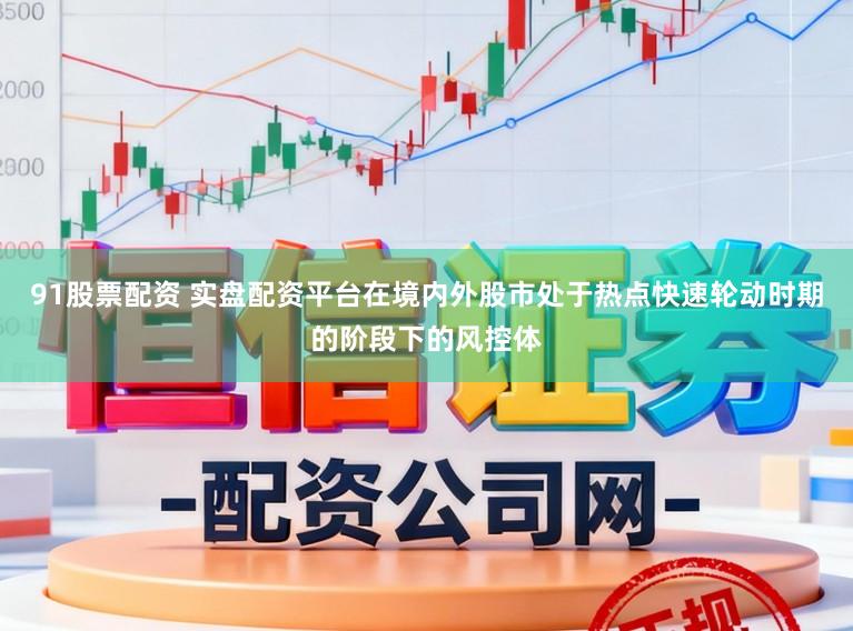 91股票配资 实盘配资平台在境内外股市处于热点快速轮动时期的阶段下的风控体