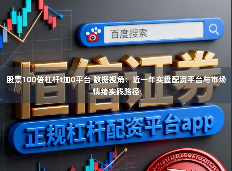 股票100倍杠杆t加0平台 数据视角：近一年实盘配资平台与市场情绪实践路径