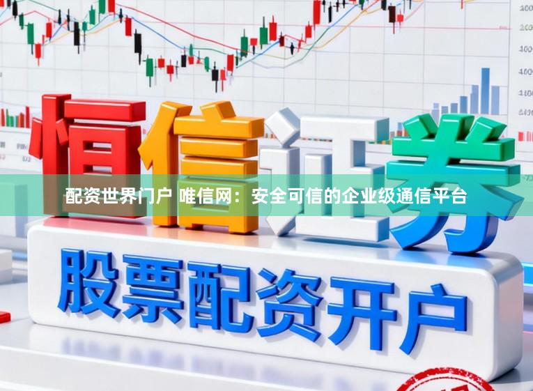 配资世界门户 唯信网：安全可信的企业级通信平台