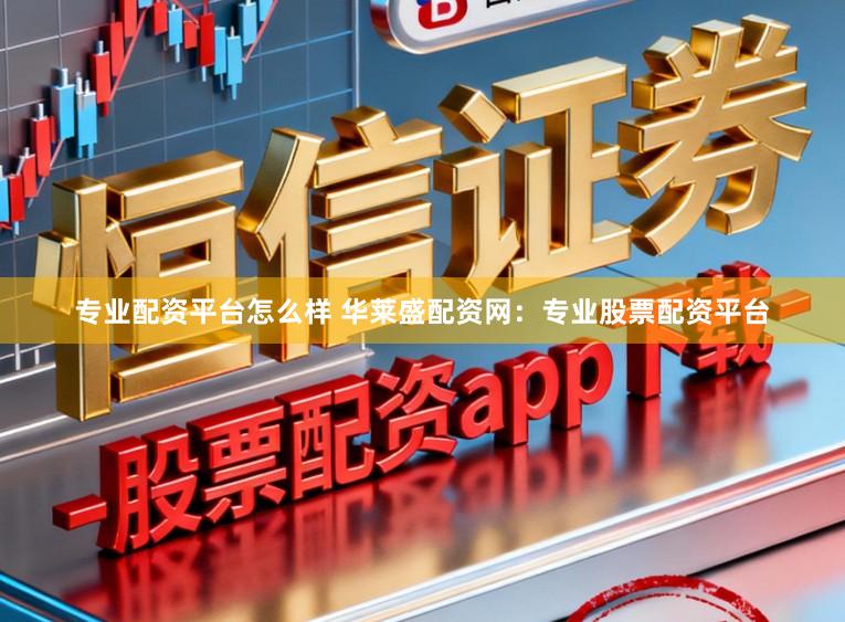 专业配资平台怎么样 华莱盛配资网：专业股票配资平台