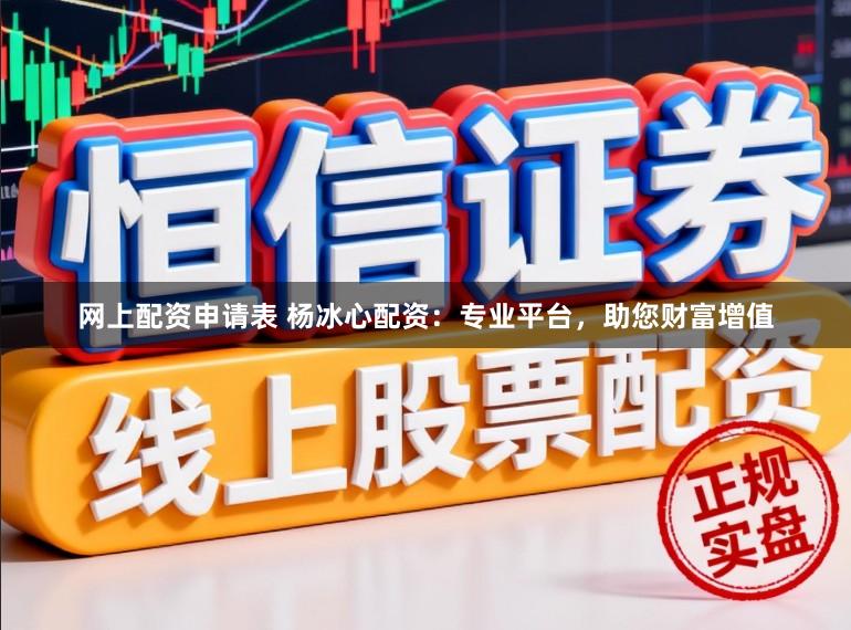 网上配资申请表 杨冰心配资：专业平台，助您财富增值