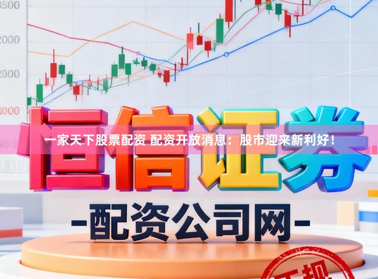 一家天下股票配资 配资开放消息：股市迎来新利好！