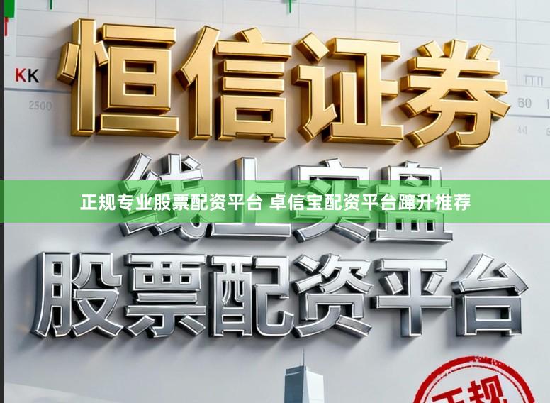 正规专业股票配资平台 卓信宝配资平台蹿升推荐