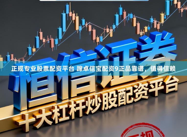 正规专业股票配资平台 蹿卓信宝配资9正品靠谱，值得信赖