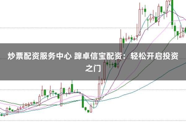 炒票配资服务中心 蹿卓信宝配资：轻松开启投资之门