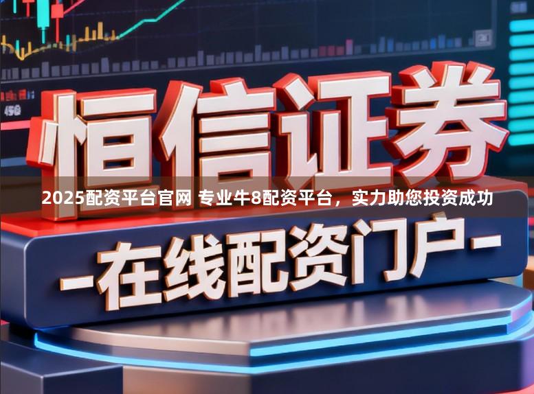 2025配资平台官网 专业牛8配资平台，实力助您投资成功