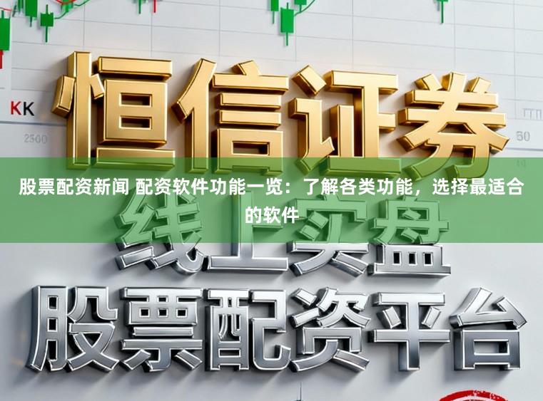 股票配资新闻 配资软件功能一览：了解各类功能，选择最适合的软件