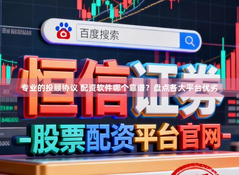 专业的投顾协议 配资软件哪个靠谱？盘点各大平台优劣