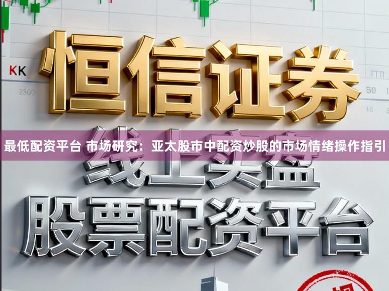 最低配资平台 市场研究：亚太股市中配资炒股的市场情绪操作指引