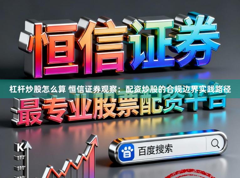 杠杆炒股怎么算 恒信证券观察：配资炒股的合规边界实践路径