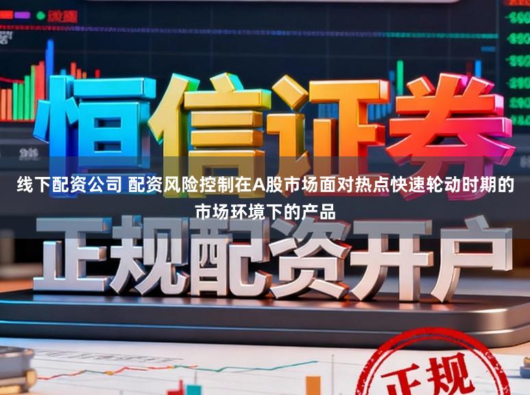 线下配资公司 配资风险控制在A股市场面对热点快速轮动时期的市场环境下的产品