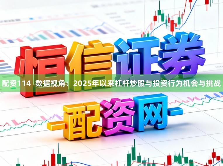 配资114  数据视角：2025年以来杠杆炒股与投资行为机会与挑战