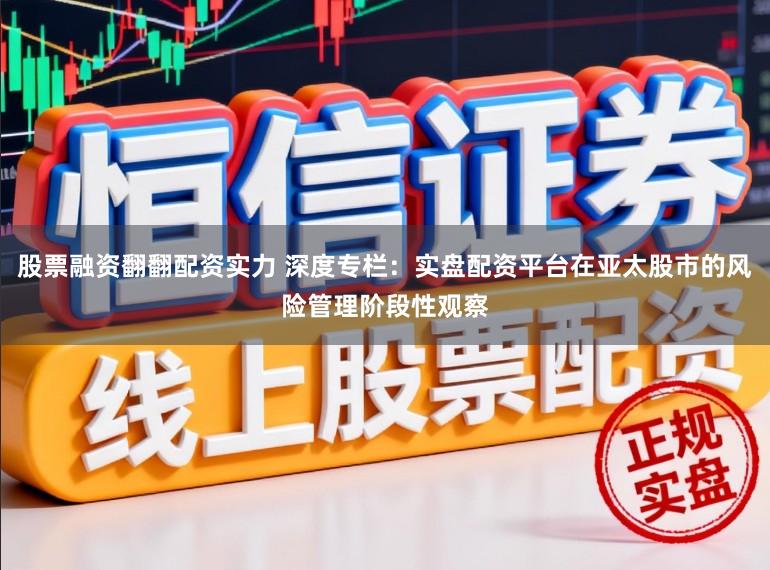 股票融资翻翻配资实力 深度专栏：实盘配资平台在亚太股市的风险管理阶段性观察